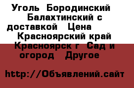 Уголь “Бородинский“,“Балахтинский“с доставкой › Цена ­ 1 999 - Красноярский край, Красноярск г. Сад и огород » Другое   